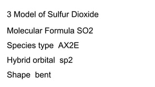 3 Model of Sulfur Dioxide
Molecular Formula SO2
Species type AX2E
Hybrid orbital sp2
Shape bent
 