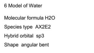 6 Model of Water
Molecular formula H2O
Species type AX2E2
Hybrid orbital sp3
Shape angular bent
 