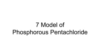 7 Model of
Phosphorous Pentachloride
 