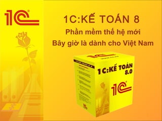Giải pháp phần mềm quản trị doanh nghiệp
Giới thiệu
sản phẩm phần mềm
«1C:KẾ TOÁN 8»
Người trình bày: Tiến sĩ Trần Thắng
Ngày 7 tháng 2 năm 2007
1C:KẾ TOÁN 8
Phần mềm thế hệ mới
Bây giờ là dành cho Việt Nam
 