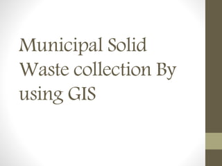 Municipal Solid
Waste collection By
using GIS
 