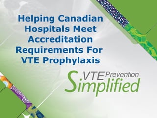 Helping Canadian
Hospitals Meet
Accreditation
Requirements For
VTE Prophylaxis
 