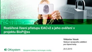 Rozšířené řízení přístupu EACv2 a jeho ověření v
projektu BioP@ss

                                                        Vítězslav Vacek
                                                        Vedoucí vývojového oddělení
                                                        pro čipové karty

                                                        20.5.2010
             Spojujeme software, technologie a služby                                 1
 
