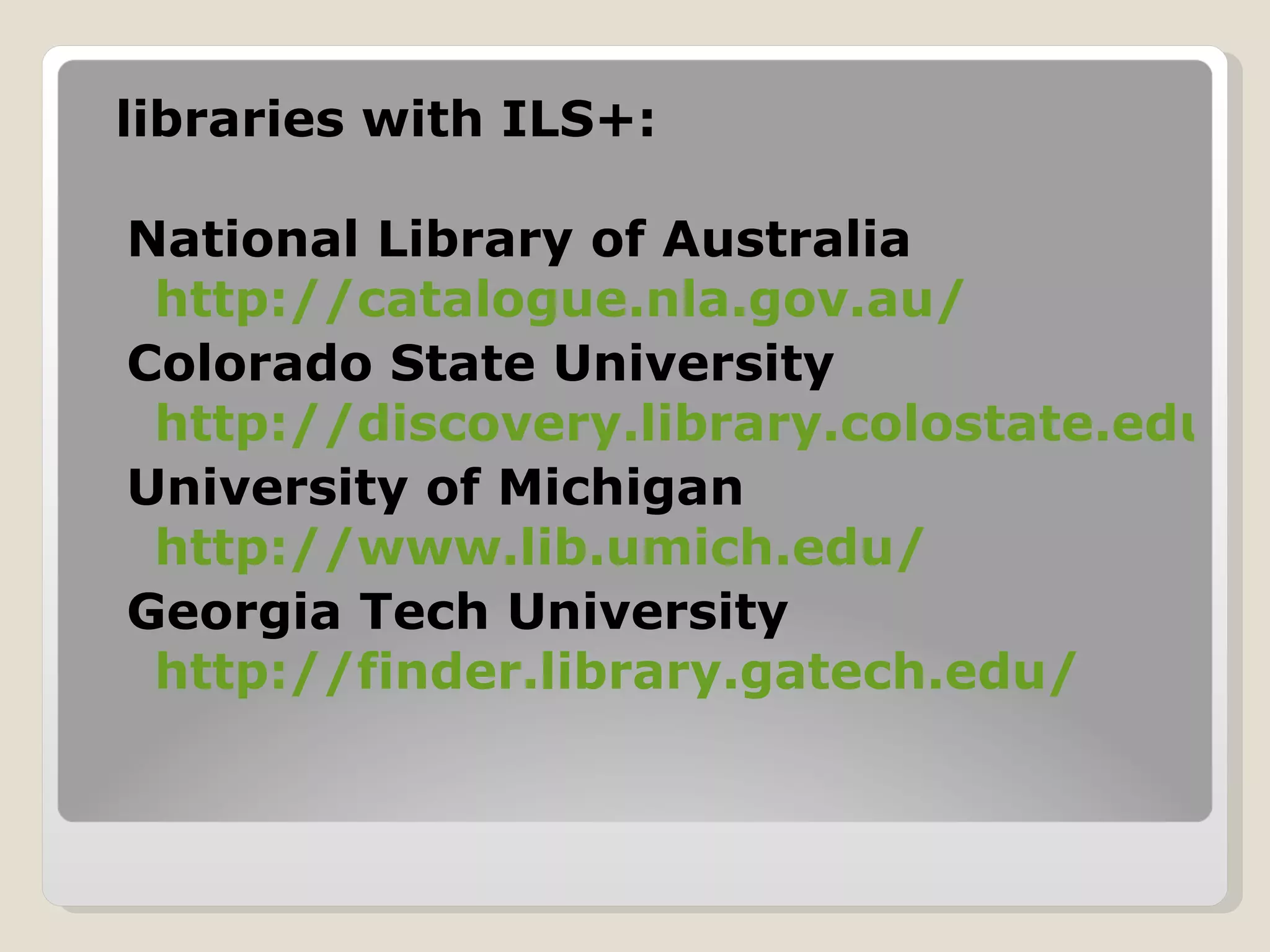 libraries with ILS+: National Library of Australia  http://catalogue.nla.gov.au/ Colorado State University  http://discovery.library.colostate.edu/ University of Michigan  http://www.lib.umich.edu/ Georgia Tech University  http://finder.library.gatech.edu/ 