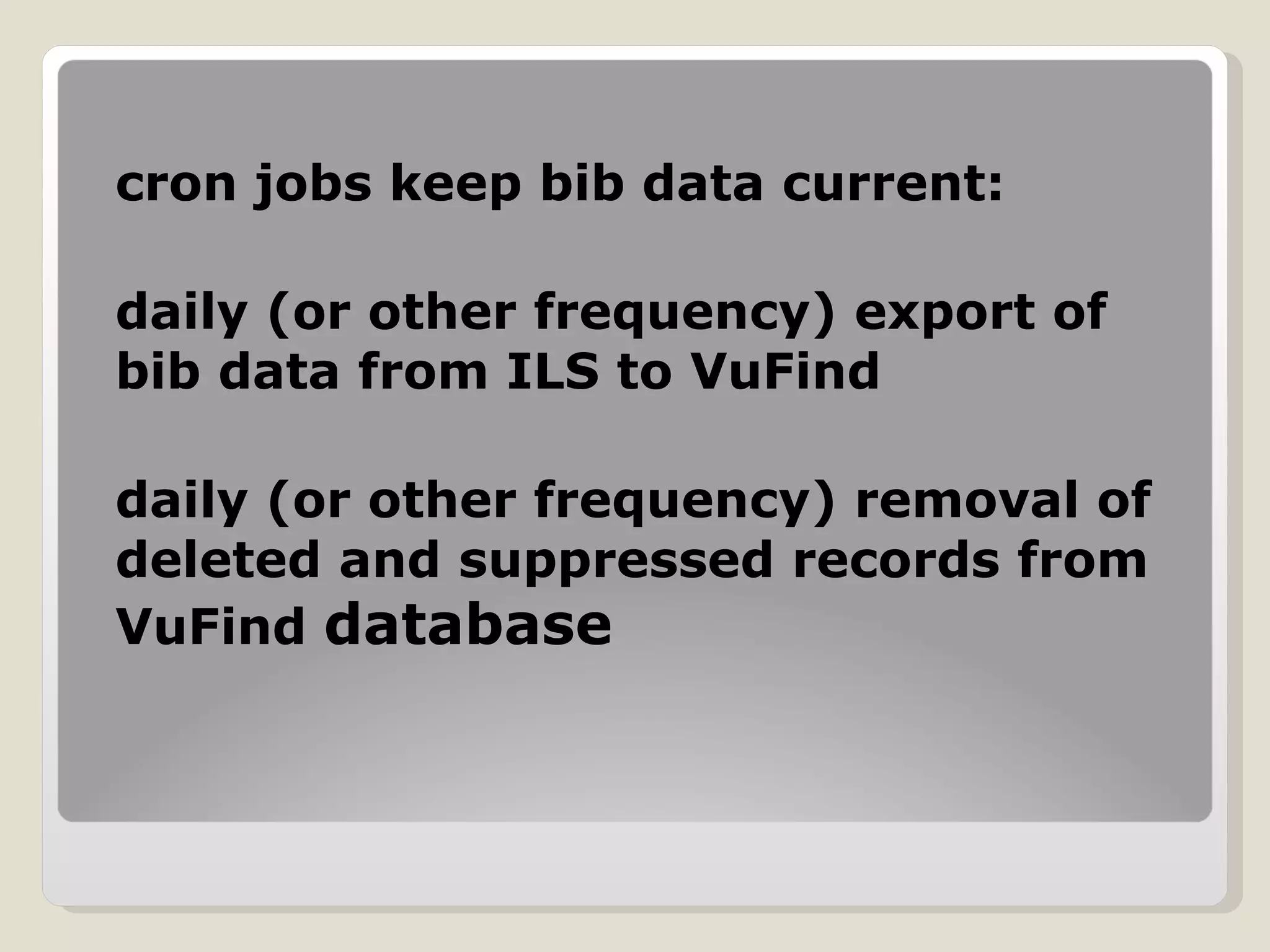 cron jobs keep bib data current: daily (or other frequency) export of bib data from ILS to VuFind daily (or other frequency) removal of deleted and suppressed records from VuFind  database 