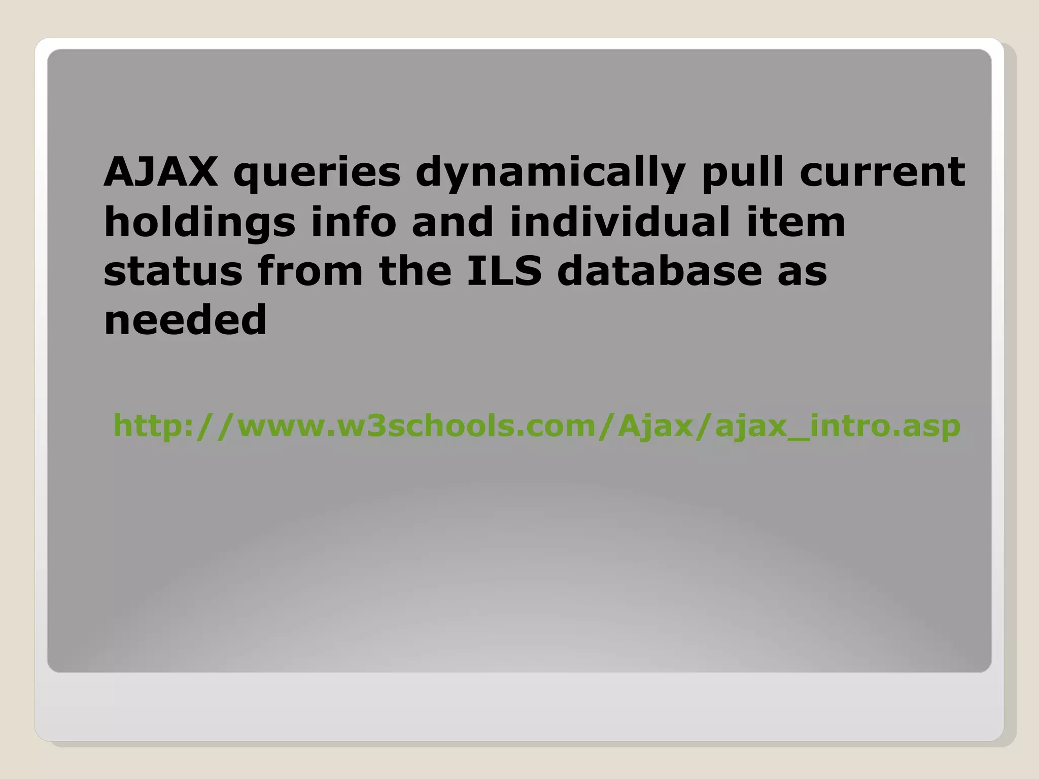 AJAX queries dynamically pull current holdings info and individual item status from the ILS database as needed http://www.w3schools.com/Ajax/ajax_intro.asp 