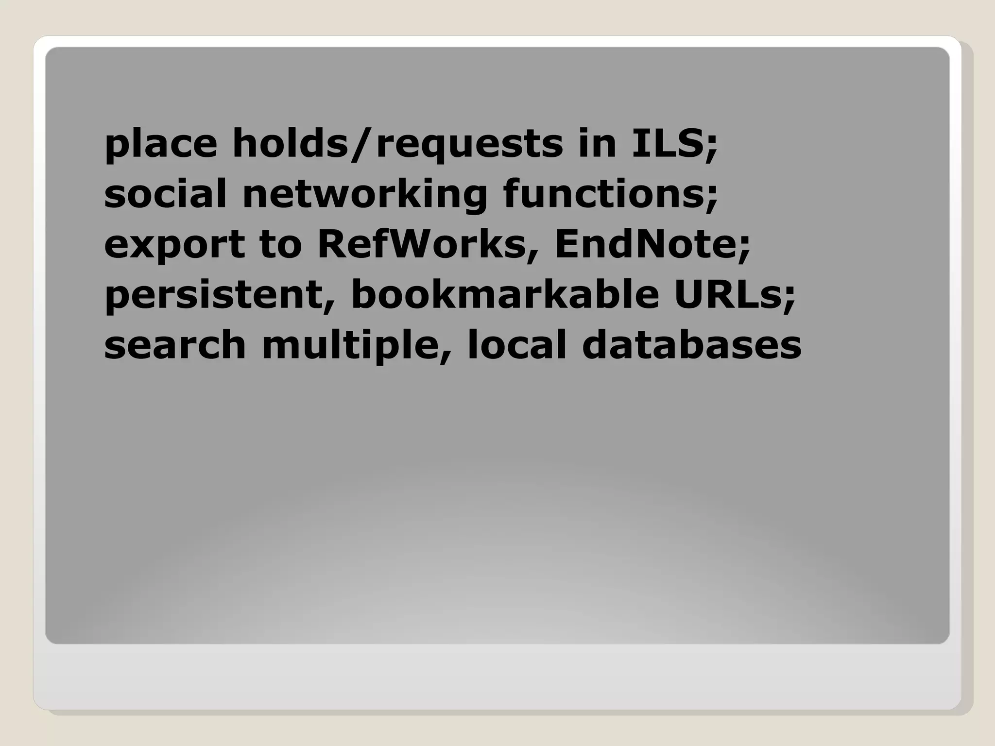 place holds/requests in ILS; social networking functions; export to RefWorks, EndNote; persistent, bookmarkable URLs; search multiple, local databases 