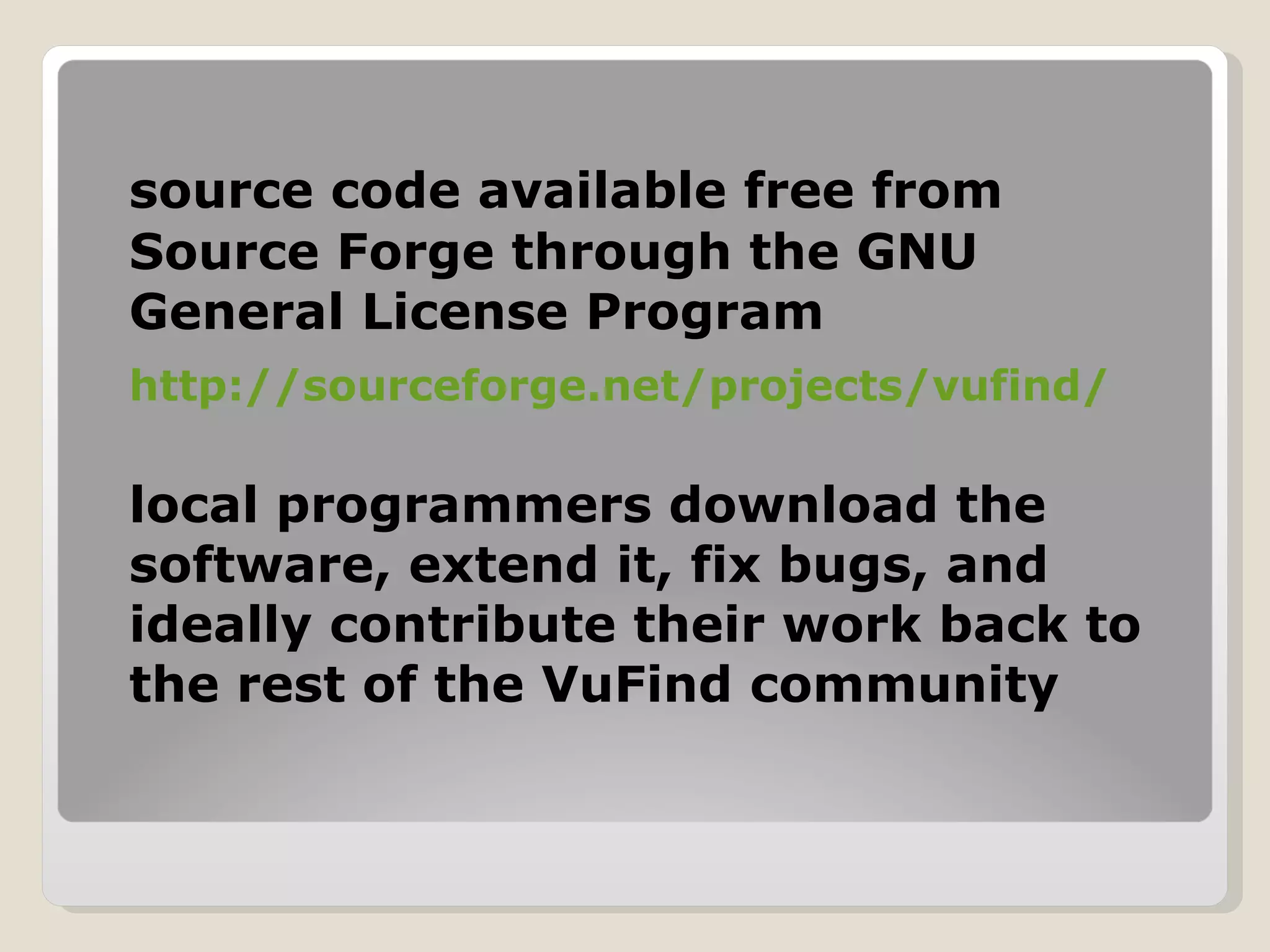source code available free from Source Forge through the GNU General License Program  http://sourceforge.net/projects/vufind/ local programmers download the software, extend it, fix bugs, and ideally contribute their work back to the rest of the VuFind community 