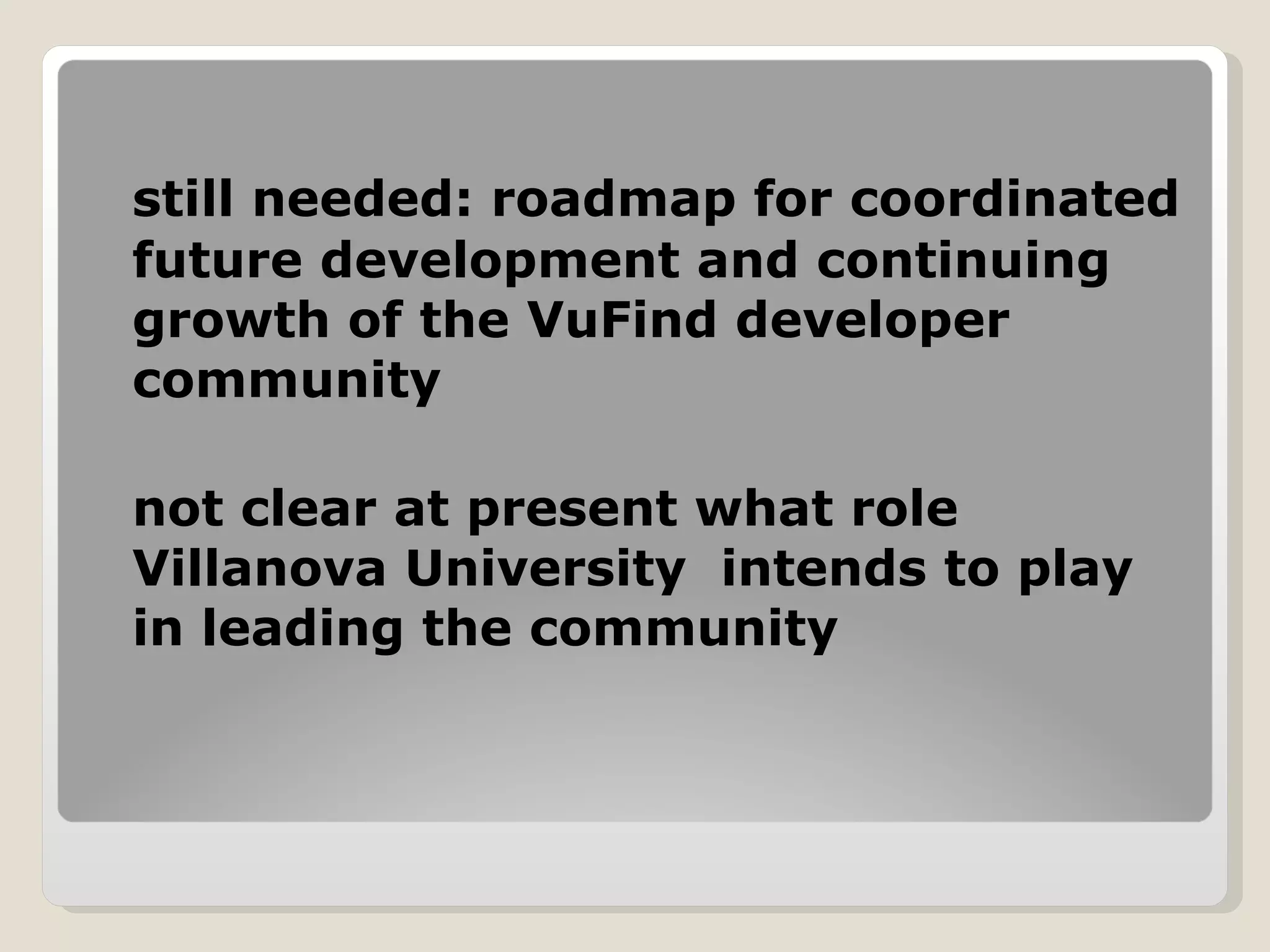 still needed: roadmap for coordinated future development and continuing growth of the VuFind developer community not clear at present what role Villanova University  intends to play in leading the community 
