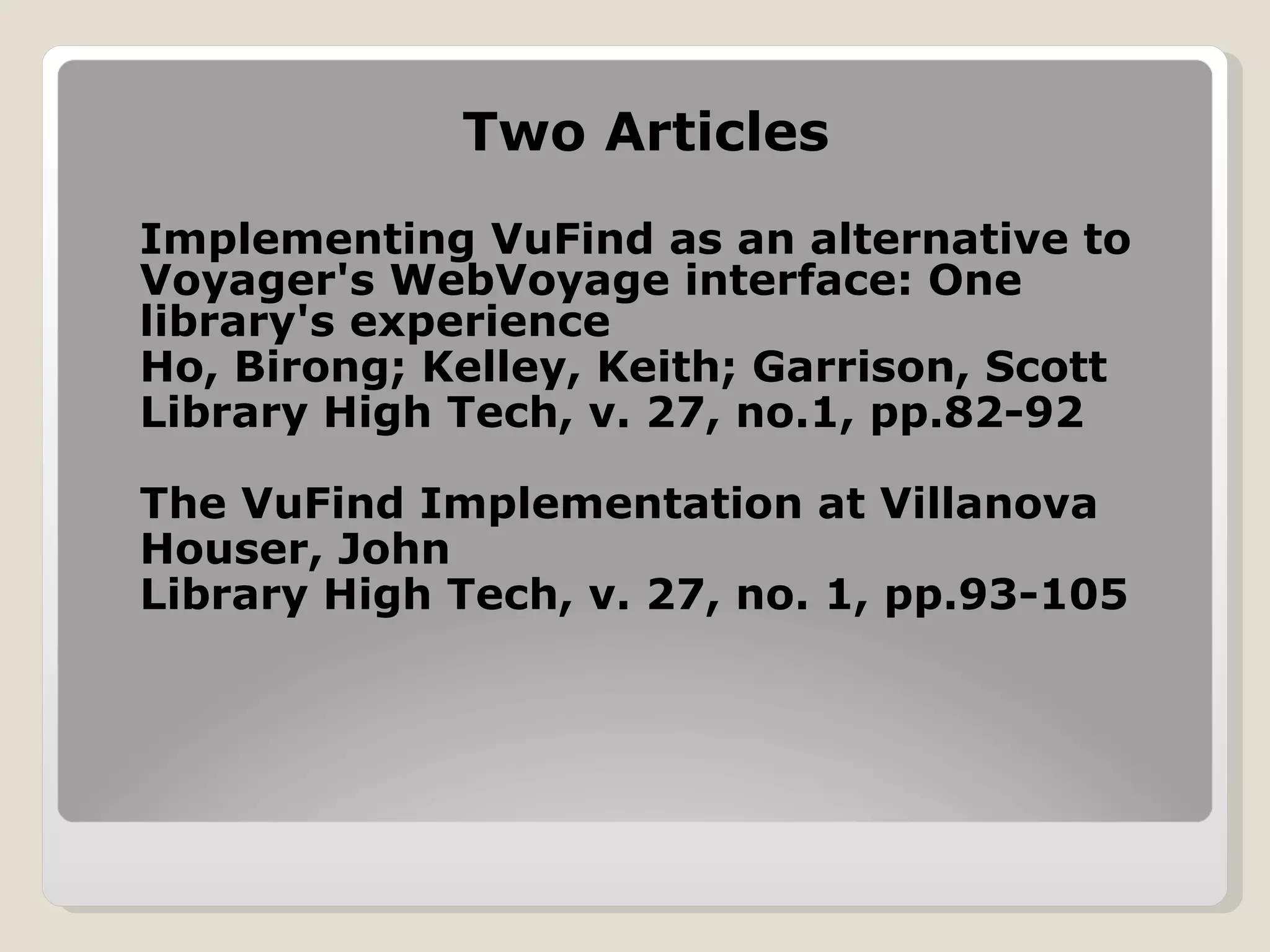 Two Articles Implementing VuFind as an alternative to Voyager's WebVoyage interface: One library's experience  Ho, Birong; Kelley, Keith; Garrison, Scott Library High Tech, v. 27, no.1, pp.82-92 The VuFind Implementation at Villanova Houser, John Library High Tech, v. 27, no. 1, pp.93-105 