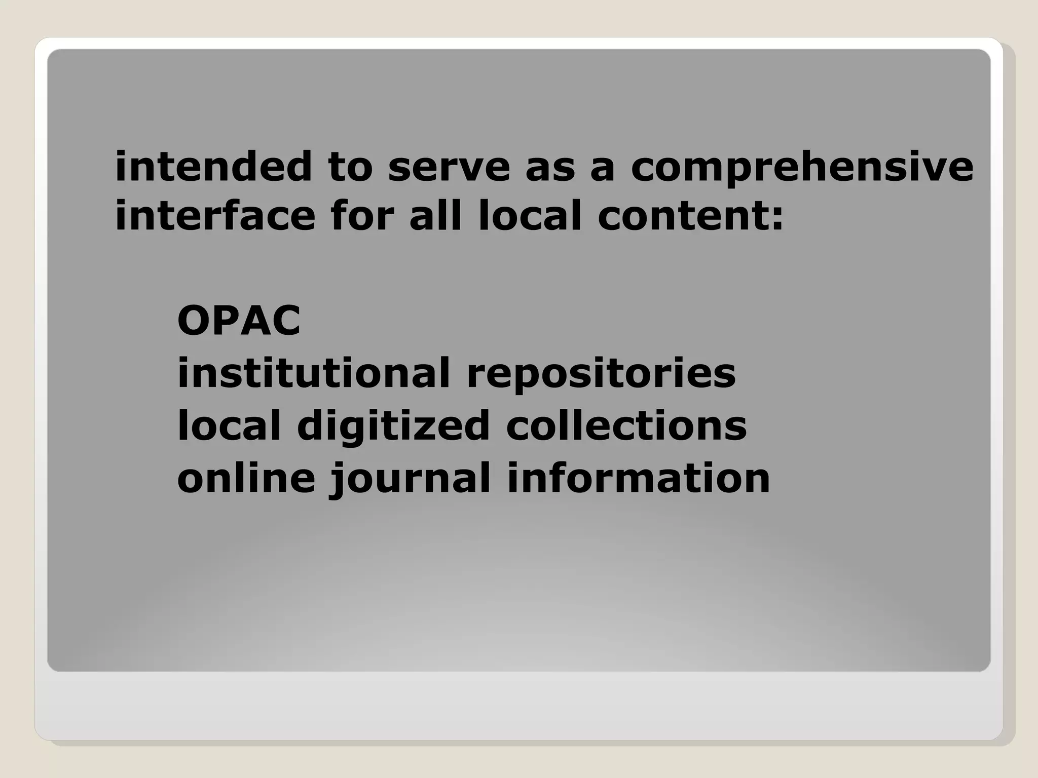 intended to serve as a comprehensive interface for all local content:  OPAC institutional repositories  local digitized collections   online journal information 