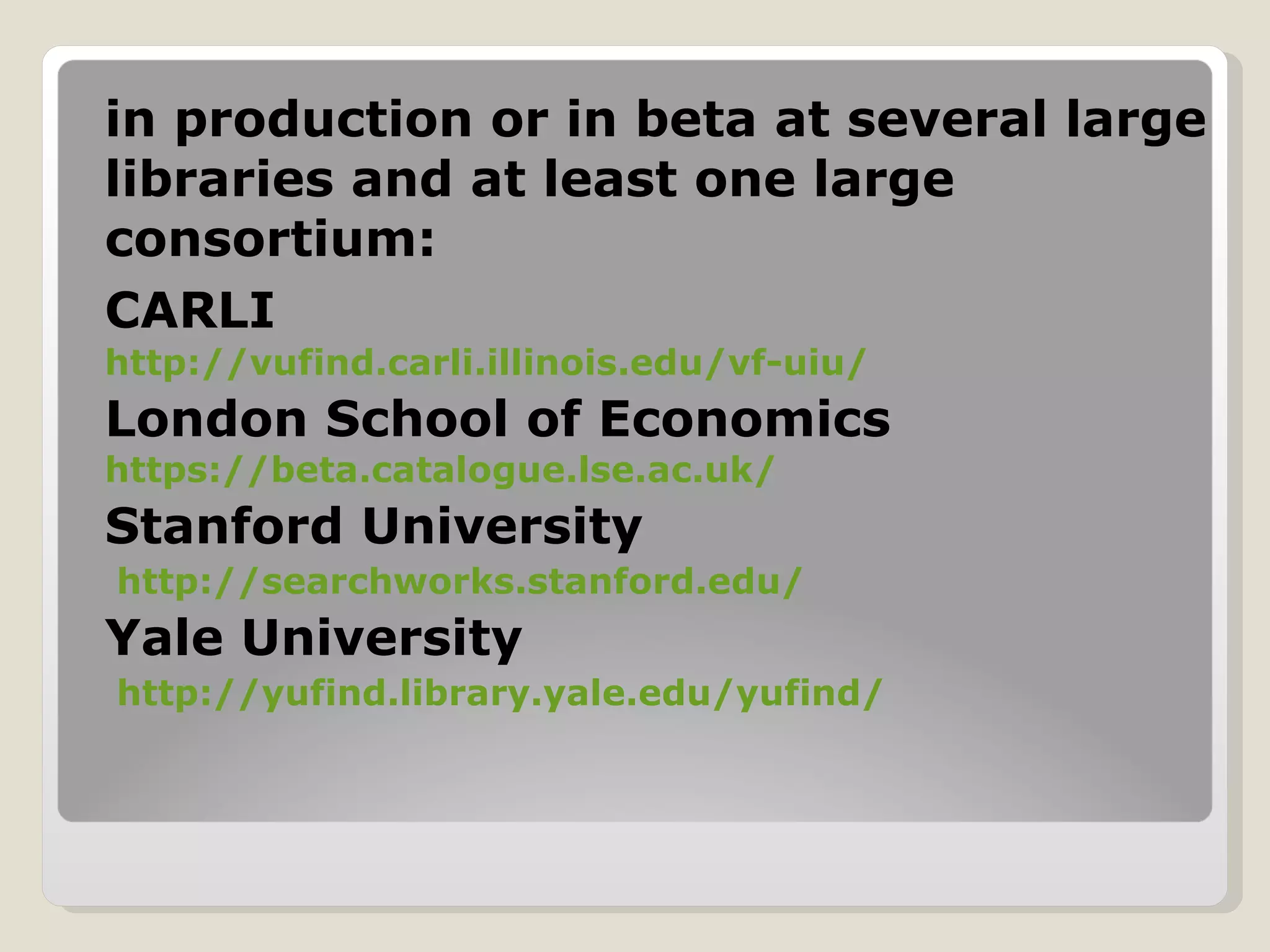 in production or in beta at several large libraries and at least one large consortium: CARLI   http://vufind.carli.illinois.edu/vf-uiu/ London School of Economics  https://beta.catalogue.lse.ac.uk/ Stanford University   http://searchworks.stanford.edu/ Yale University  http://yufind.library.yale.edu/yufind/ 