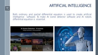 ARTIFICIAL INTELLIGENCE
Both ordinary and partial differential equation is used to create artificial
intelligence software. To make AI scene detector software and AI robots
differential equation is essential.
 