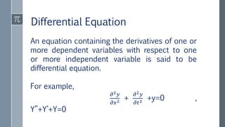 Differential Equation
An equation containing the derivatives of one or
more dependent variables with respect to one
or more independent variable is said to be
differential equation.
For example,
𝜕2 𝑦
𝜕𝑥2 +
𝜕2 𝑦
𝜕𝑡2 +y=0 ,
Y”+Y’+Y=0
 