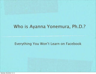 Who is Ayanna Yonemura, Ph.D.?
Everything You Won’t Learn on Facebook
Saturday, November 15, 14
 