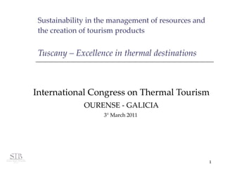 Sustainability in the management of resources and the creation of tourism products Tuscany – Excellence in thermal destinations   International Congress on Thermal Tourism OURENSE - GALICIA 3° March 2011  