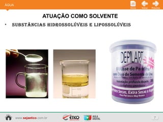 www.sejaetico.com.br 7
PróximoVoltarInício
• SubStânciaS hidroSSolúveiS e lipoSSolúveiS
ATUAÇÃO COMO SOLVENTE
ÁGUA
 