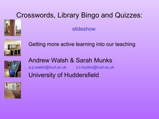 Crosswords, Library Bingo and Quizzes:
slideshow
Getting more active learning into our teaching
Andrew Walsh & Sarah Munks
a.p.walsh@hud.ac.uk s.l.munks@hud.ac.uk
University of Huddersfield
 
