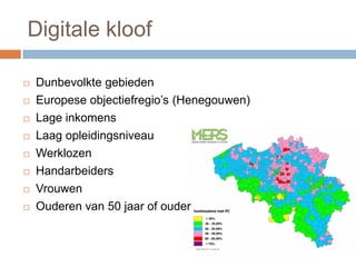  Dunbevolkte gebieden
 Europese objectiefregio’s (Henegouwen)
 Lage inkomens
 Laag opleidingsniveau
 Werklozen
 Handarbeiders
 Vrouwen
 Ouderen van 50 jaar of ouder
Digitale kloof
 