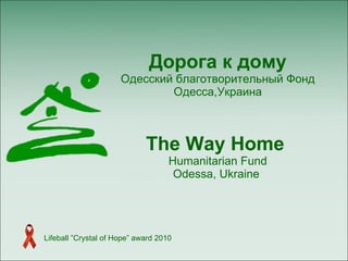 Дорога к дому Одесский благотворительный Фонд Одесса,Украина The Way Home  Humanitarian Fund Odessa, Ukraine  Lifeball ”Crystal of Hope” award 2010 