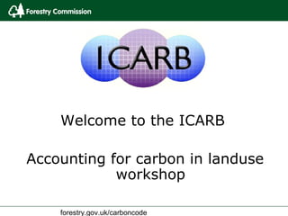 Welcome to the ICARB

Accounting for carbon in landuse
            workshop

    forestry.gov.uk/carboncode
 