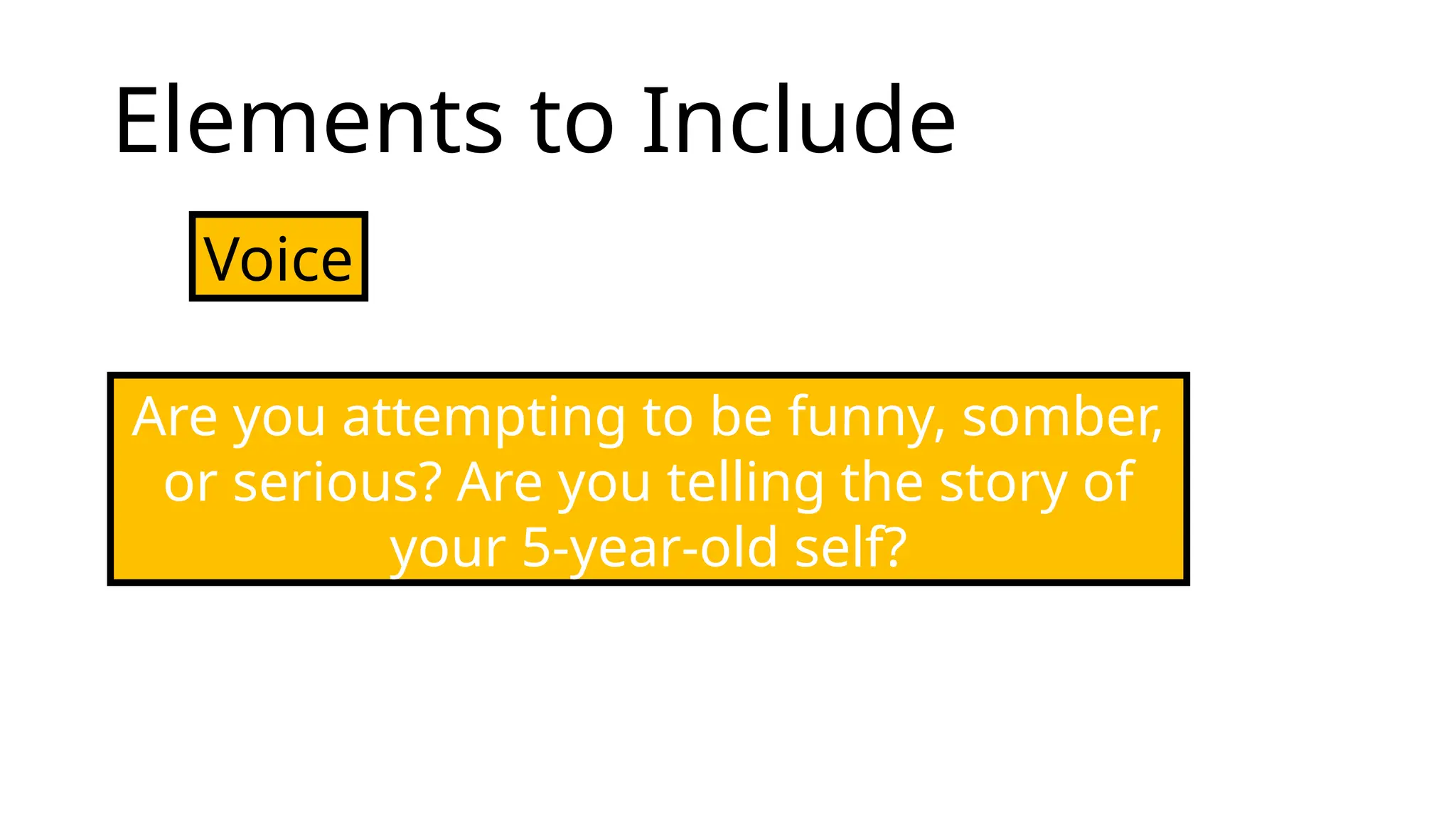 Elements to Include
Voice
Are you attempting to be funny, somber,
or serious? Are you telling the story of
your 5-year-old self?
 