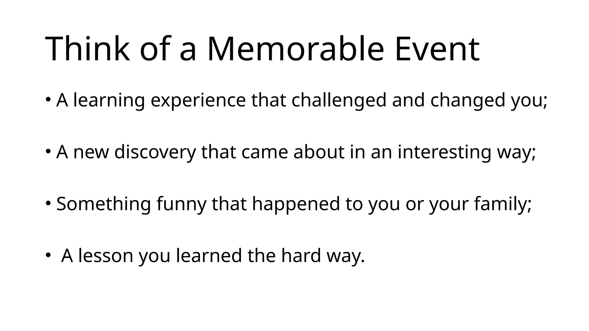 Think of a Memorable Event
• A learning experience that challenged and changed you;
• A new discovery that came about in an interesting way;
• Something funny that happened to you or your family;
• A lesson you learned the hard way.
 
