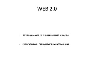 WEB 2.0



•   ENTIENDA LA WEB 2.0 Y SUS PRINCIPALES SERVICIOS



•   PUBLICADO POR : CARLOS JAVIER JIMÉNEZ PAHUANA
 