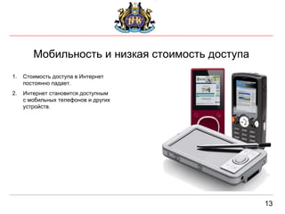 Мобильность и низкая стоимость доступа 13 Стоимость доступа в Интернет постоянно падает.  Интернет становится доступным с мобильных телефонов и других устройств. 