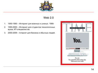 Web 2.0 14 1950-1990 – Интернет для военных и ученых. 1990- 1990-2000 – Интернет для студентов технологичных вузов, ИТ-специалистов. 2000-2009 – Інтернет для бизнеса и обычных людей. 