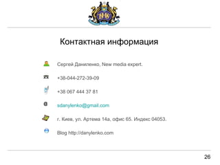 Контактная информац и я Сергей Даниленко,   New media expert. +38-044- 272 - 39 - 0 9 +3 8  067 444 37 81 [email_address] г. Киев, ул. Артема 14а, офис 65 . Индекс 04053. Blog http://danylenko.com @ 26 