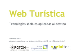 Web Turística
Tecnologías sociales aplicadas al destino



Tags SlideShare:
adprosumer, canal empresarial, foton, socialtec, web2.0, travel2.0, elearning2.0




EconRed (Canal Empresarial, Fotón y SocialTec)
15 de febrero de 2009
 