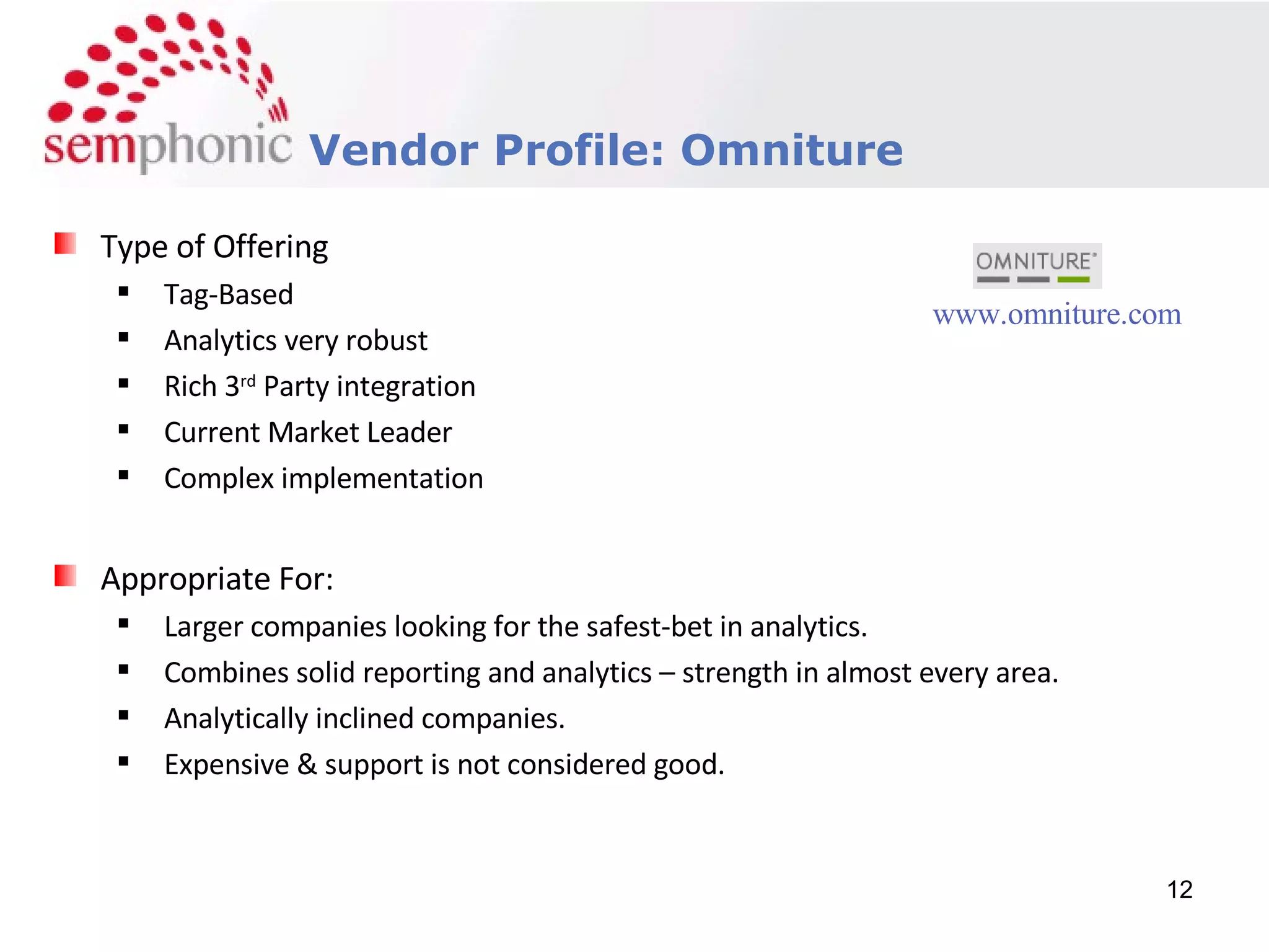 Course Description Vendor Profile: Omniture Type of Offering Tag-Based Analytics very robust Rich 3 rd  Party integration Current Market Leader Complex implementation Appropriate For: Larger companies looking for the safest-bet in analytics. Combines solid reporting and analytics – strength in almost every area. Analytically inclined companies. Expensive & support is not considered good. www.omniture.com 