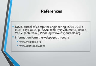 References
• IOSR Journal of Computer Engineering (IOSR-JCE) e-
ISSN: 2278-0661, p- ISSN: 2278-8727Volume 16, Issue 1,
Ver.VI (Feb. 2014), PP 01-05 www.iosrjournals.org
• Information form the webpages through:
• www.wikipedia.org
• www.sciencedaily.com
 