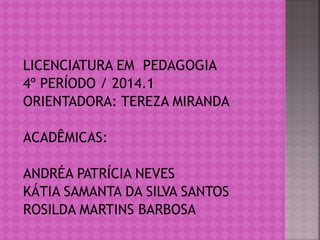 LICENCIATURA EM PEDAGOGIA
4º PERÍODO / 2014.1
ORIENTADORA: TEREZA MIRANDA
ACADÊMICAS:
ANDRÉA PATRÍCIA NEVES
KÁTIA SAMANTA DA SILVA SANTOS
ROSILDA MARTINS BARBOSA
 