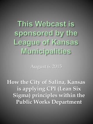 August 6, 2015
How the City of Salina, Kansas
is applying CPI (Lean Six
Sigma) principles within the
Public Works Department
 