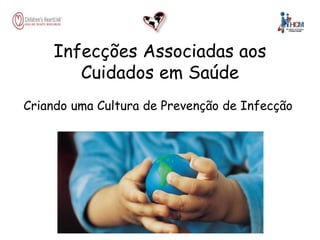 Infecções Associadas aos
Cuidados em Saúde
Criando uma Cultura de Prevenção de Infecção
 