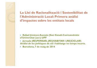   Rafael Jiménez Asensio (Soci Estudi.Con/catedràtic
d’Universitat (acr.) UPF
  Jornada (RE)PENSAR, (RE)HABITAR I (RE)CICLAR!.
Anàlisi de les polítiques de sòl i habitatge en temps incerts.
  Barcelona, 7 de maig de 2014
 
