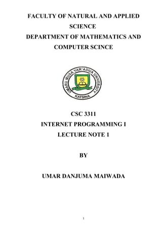 FACULTY OF NATURAL AND APPLIED
SCIENCE
DEPARTMENT OF MATHEMATICS AND
COMPUTER SCINCE
CSC 3311
INTERNET PROGRAMMING I
LECTURE NOTE 1
BY
UMAR DANJUMA MAIWADA
1
 