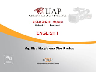 CICLO 2012-III Módulo:
      Unidad:1   Semana:1


       ENGLISH I


Mg. Elsa Magdalena Diez Pachas
 