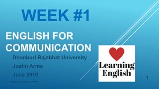 ENGLISH FOR
COMMUNICATION
Dhonburi Rajabhat University
Justin Arms
June 2019
Professional Communication Week #1
1
WEEK #1
 