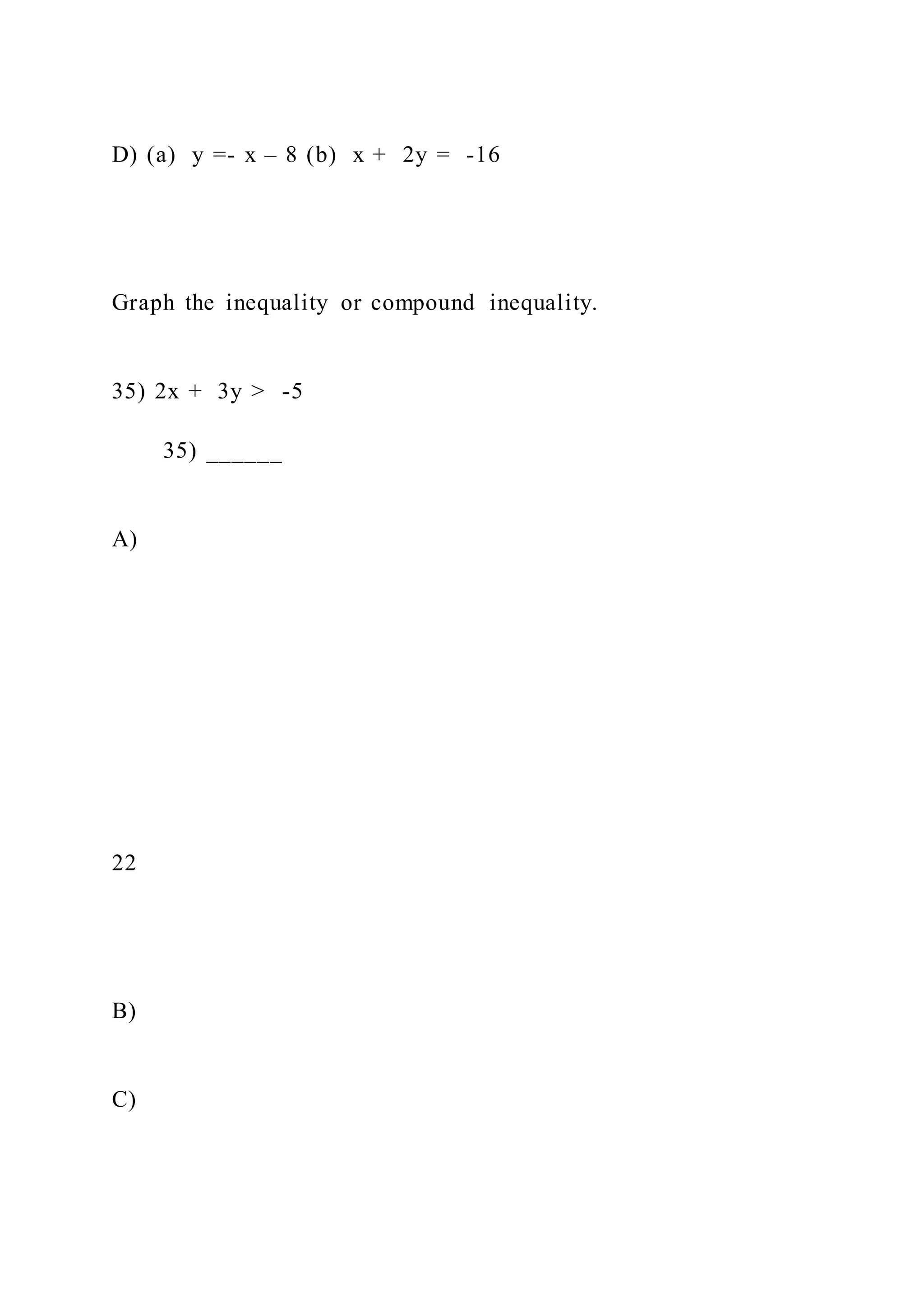D) (a) y =- x – 8 (b) x + 2y = -16
Graph the inequality or compound inequality.
35) 2x + 3y > -5
35) ______
A)
22
B)
C)
 
