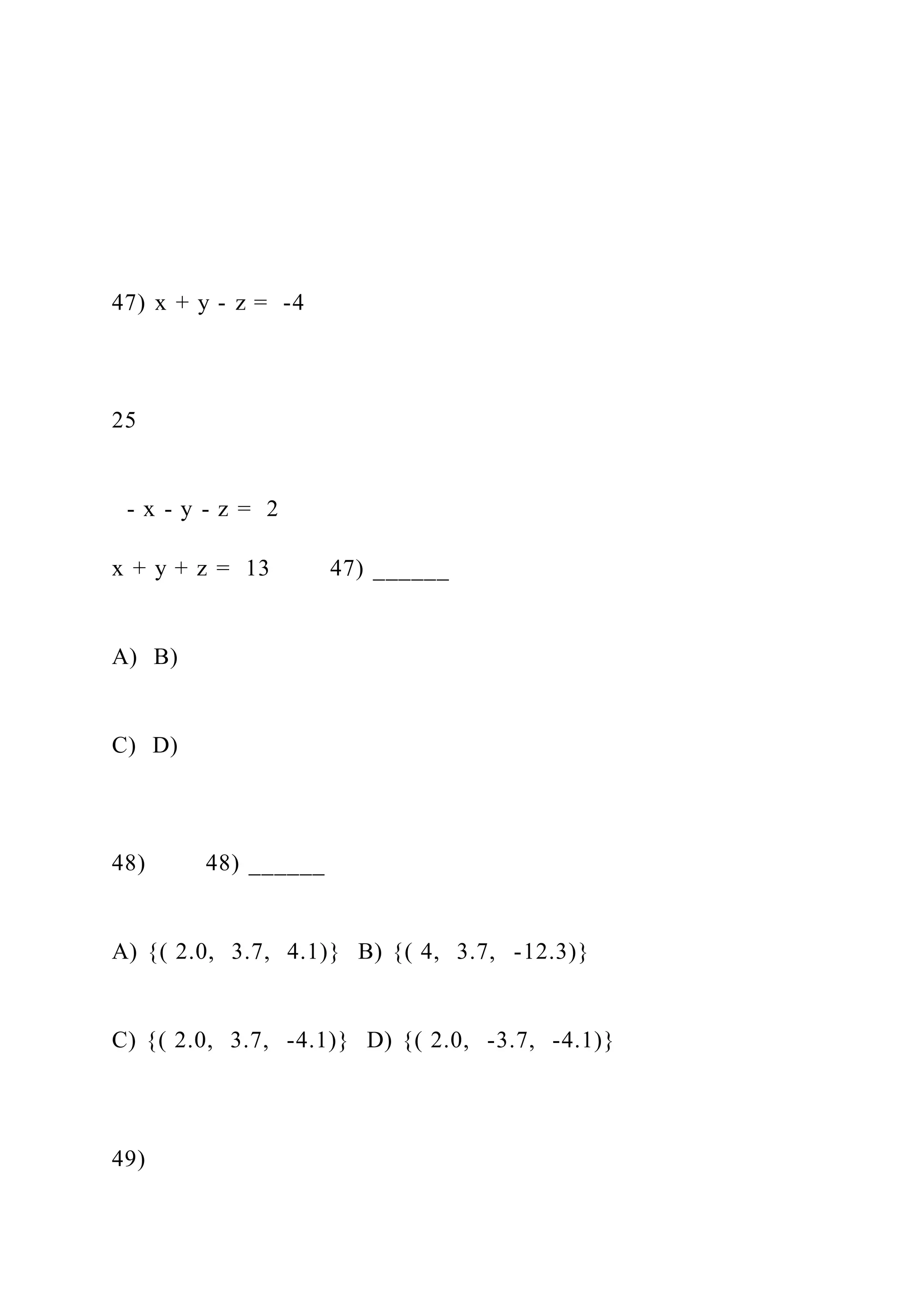 47) x + y - z = -4
25
- x - y - z = 2
x + y + z = 13 47) ______
A) B)
C) D)
48) 48) ______
A) {( 2.0, 3.7, 4.1)} B) {( 4, 3.7, -12.3)}
C) {( 2.0, 3.7, -4.1)} D) {( 2.0, -3.7, -4.1)}
49)
 