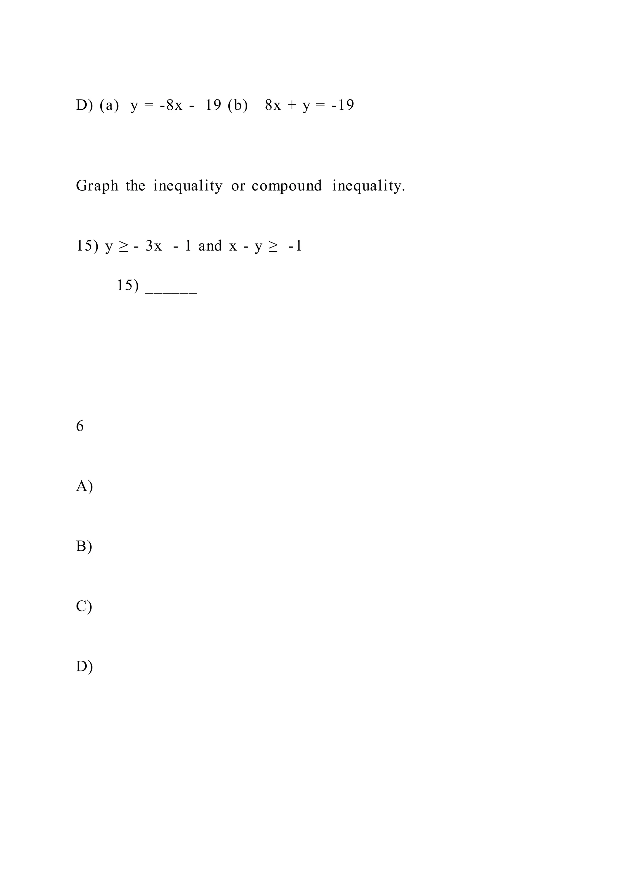 D) (a) y = -8x - 19 (b) 8x + y = -19
Graph the inequality or compound inequality.
15) y ≥ - 3x - 1 and x - y ≥ -1
15) ______
6
A)
B)
C)
D)
 
