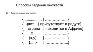 Способы задания множеств
2) Задание посредством свойств
{................. | ……………...}
{ цвет | присутствует в радуге}
{ страна | находится в Африке}
{ x | ……………...}
{ (x,y) | ……………...}
{ {.....} | ……………...}
 
