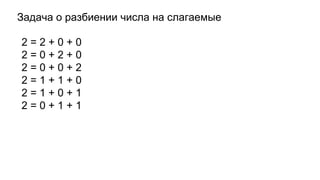 Задача о разбиении числа на слагаемые
2 = 2 + 0 + 0
2 = 0 + 2 + 0
2 = 0 + 0 + 2
2 = 1 + 1 + 0
2 = 1 + 0 + 1
2 = 0 + 1 + 1
 