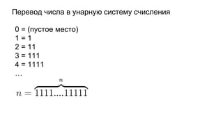 Перевод числа в унарную систему счисления
0 = (пустое место)
1 = 1
2 = 11
3 = 111
4 = 1111
…
 