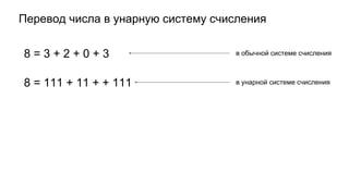 Перевод числа в унарную систему счисления
8 = 3 + 2 + 0 + 3
8 = 111 + 11 + + 111
в обычной системе счисления
в унарной системе счисления
 