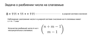 Задача о разбиении числа на слагаемые
8 = 111 + 11 + + 111 в унарной системе счисления
Наблюдение: разложение числа n в унарной системе счисления на m слагаемых имеет
n + m - 1 знак
Количество разбиений числа m на n
неотрицательных слагаемых:
 