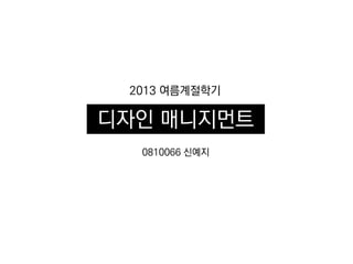 2013 여름계절학기
디자인 매니지먼트
0810066 신예지
 